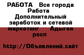 РАБОТА - Все города Работа » Дополнительный заработок и сетевой маркетинг   . Адыгея респ.